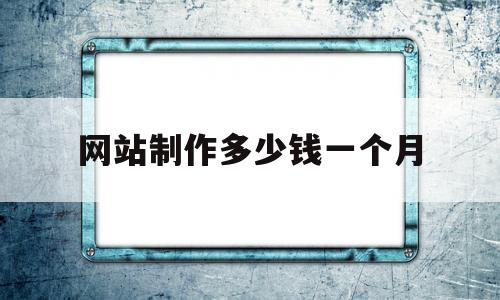 网站制作多少钱一个月(网站制作一般需要多少钱?),网站制作多少钱一个月(网站制作一般需要多少钱?),网站制作多少钱一个月,源码,商城,虚拟主机,第1张