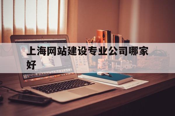 上海网站建设专业公司哪家好的简单介绍,上海网站建设专业公司哪家好的简单介绍,上海网站建设专业公司哪家好,信息,百度,模板,第1张