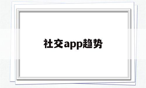 社交app趋势(社交软件app推荐),社交app趋势(社交软件app推荐),社交app趋势,信息,视频,微信,第1张