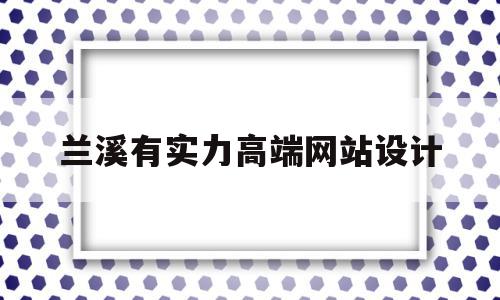 关于兰溪有实力高端网站设计的信息