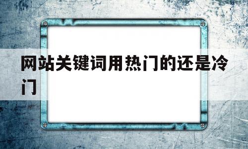 网站关键词用热门的还是冷门的简单介绍