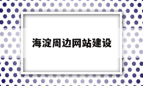 海淀周边网站建设的简单介绍