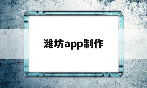 潍坊app制作(潍坊app定制开发公司)