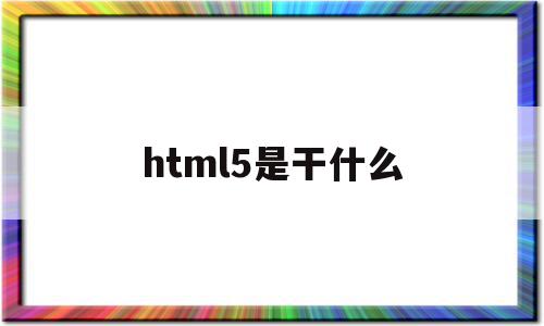 html5是干什么(html5做什么工作)