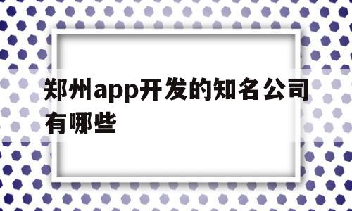 关于郑州app开发的知名公司有哪些的信息