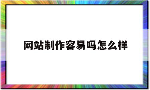 关于网站制作容易吗怎么样的信息