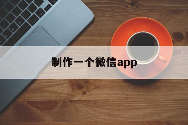 制作一个微信app(制作一个微信小程序需要多少钱)