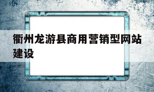 衢州龙游县商用营销型网站建设(衢州龙游县商用营销型网站建设首选)