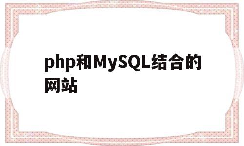 php和MySQL结合的网站(php技术和mysql怎么结合)