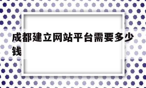 成都建立网站平台需要多少钱(成都建立网站平台需要多少钱一个)