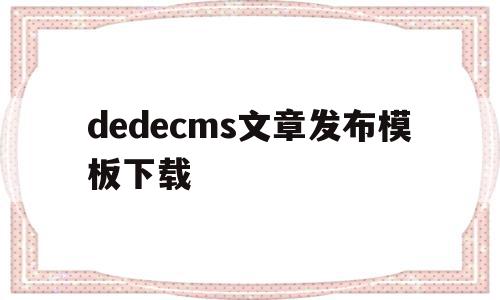 dedecms文章发布模板下载(在dedecms中,如何模板建站)