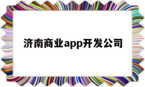 济南商业app开发公司(济南商业app开发公司排名)