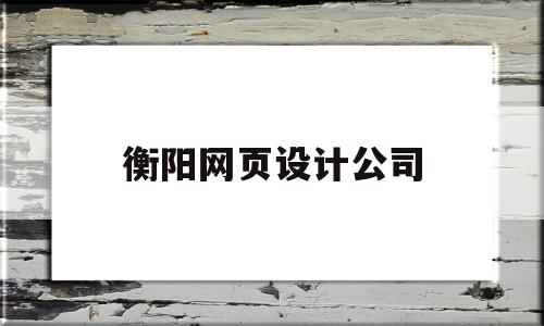 衡阳网页设计公司(衡阳网页设计公司招聘)