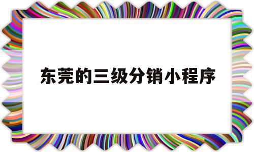 东莞的三级分销小程序(小程序三级分销是怎么算的级别)