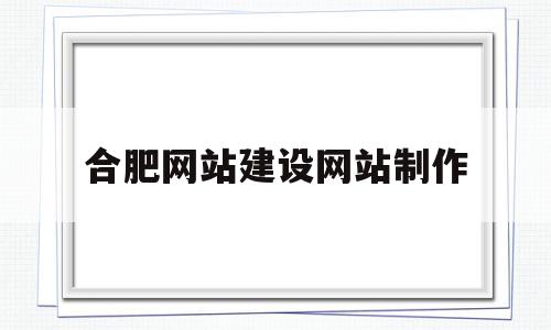 合肥网站建设网站制作(合肥高端网站建设公司哪家好)