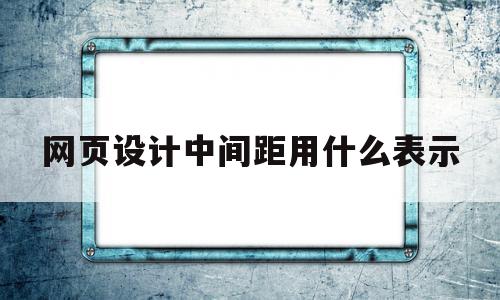 网页设计中间距用什么表示(网页设计中间距用什么表示出来),网页设计中间距用什么表示(网页设计中间距用什么表示出来),网页设计中间距用什么表示,html,第1张