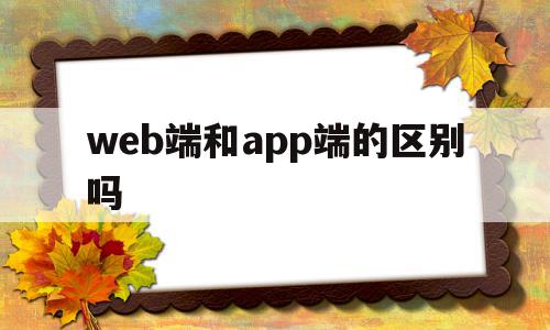 web端和app端的区别吗(web端和app端有什么区别),web端和app端的区别吗(web端和app端有什么区别),web端和app端的区别吗,APP,浏览器,html,第1张