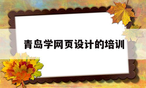 青岛学网页设计的培训的简单介绍