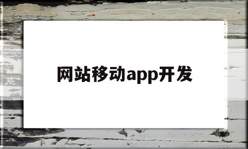 网站移动app开发(网站移动app开发流程)