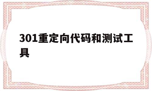 301重定向代码和测试工具(请描述301重定向的作用是什么?)