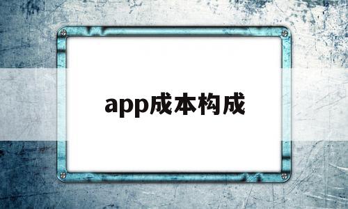 app成本构成(app的成本结构有哪些啊)