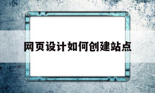 网页设计如何创建站点(网页设计如何创建站点文件),网页设计如何创建站点(网页设计如何创建站点文件),网页设计如何创建站点,信息,视频,微信,第1张