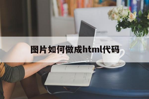 图片如何做成html代码(图片如何做成html代码文件)