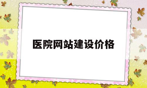 医院网站建设价格(医院网站建设价格最优)