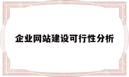 企业网站建设可行性分析(企业网站建设可行性分析怎么写)