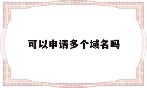 可以申请多个域名吗(个体工商户可以申请域名吗),可以申请多个域名吗(个体工商户可以申请域名吗),可以申请多个域名吗,百度,二级域名,做网站,第1张