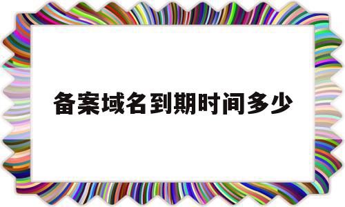 备案域名到期时间多少(域名备案成功后多久能访问)