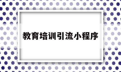 教育培训引流小程序(小程序教育培训行业需要什么)