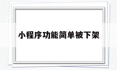 小程序功能简单被下架(小程序被下架还能弄回来吗)