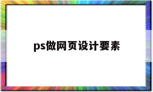 ps做网页设计要素(ps做网页设计要素怎么做)