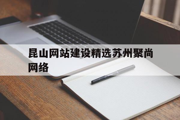 昆山网站建设精选苏州聚尚网络的简单介绍