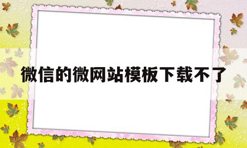 微信的微网站模板下载不了的简单介绍