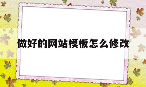 做好的网站模板怎么修改(做好的网站模板怎么修改内容)