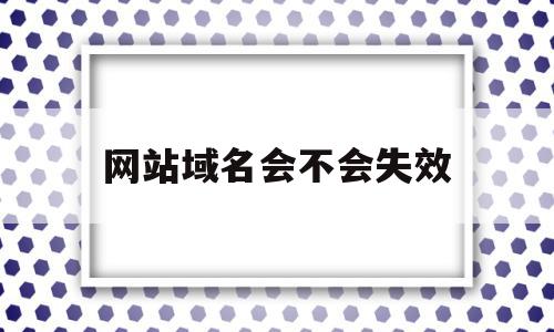 网站域名会不会失效的简单介绍