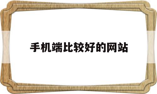 手机端比较好的网站(手机端比较好的网站有哪些)