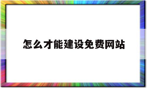 怎么才能建设免费网站(怎么建设一个自己的网站)