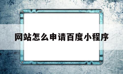 网站怎么申请百度小程序(百度健康小程序怎么申请退款)