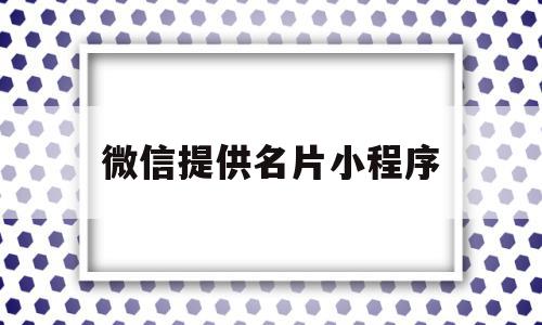 微信提供名片小程序(微信名片小程序模板之家)