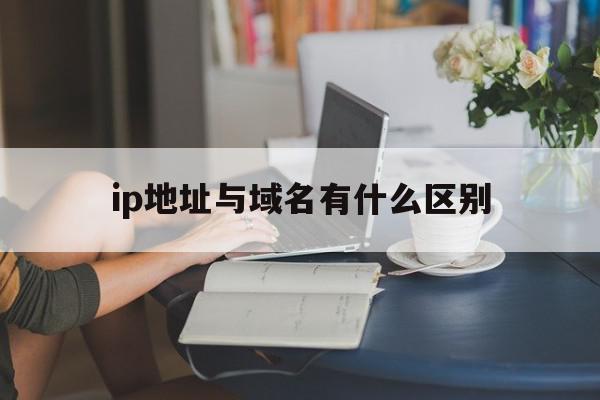 ip地址与域名有什么区别(ip地址和域名的区别和联系)