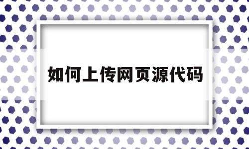 如何上传网页源代码(上传网站源代码用什么程序),如何上传网页源代码(上传网站源代码用什么程序),如何上传网页源代码,信息,账号,源码,第1张