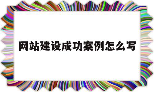 网站建设成功案例怎么写(网站建设成功案例怎么写范文)