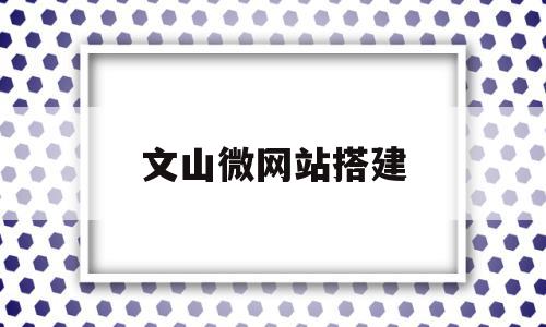 包含文山微网站搭建的词条,包含文山微网站搭建的词条,文山微网站搭建,账号,微信,模板,第1张