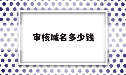 审核域名多少钱(审核域名多少钱一次),审核域名多少钱(审核域名多少钱一次),审核域名多少钱,信息,免费,虚拟主机,第1张