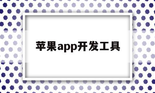 苹果app开发工具(苹果app开发工具在哪)