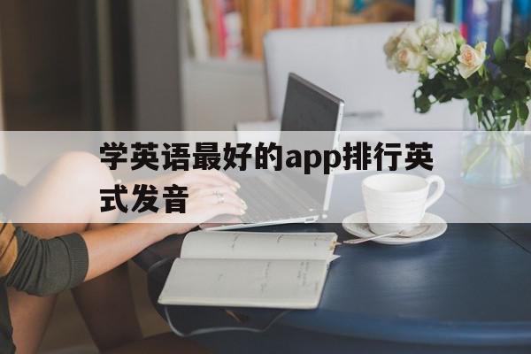 学英语最好的app排行英式发音(学英语的软件哪个好用app,发音标准)