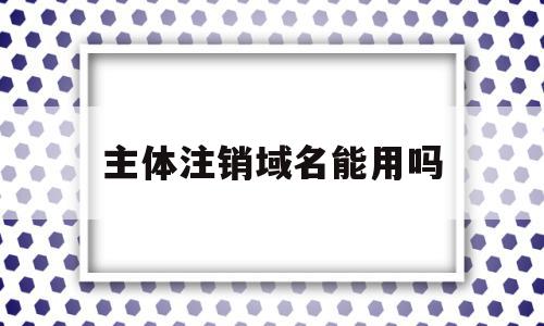 主体注销域名能用吗(主体注销域名能用吗知乎),主体注销域名能用吗(主体注销域名能用吗知乎),主体注销域名能用吗,信息,企业网站,网站建设,第1张